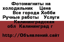 Фотомагниты на холодильник! › Цена ­ 1 000 - Все города Хобби. Ручные работы » Услуги   . Калининградская обл.,Калининград г.